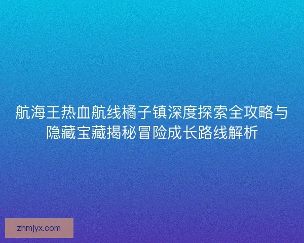 航海王热血航线橘子镇深度探索全攻略与隐藏宝藏揭秘冒险成长路线解析 航海王热血航线橘子镇深度探索全攻略与隐藏宝藏揭秘冒险成长路线解析