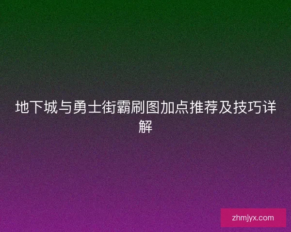 地下城与勇士街霸刷图加点推荐及技巧详解 地下城与勇士街霸刷图加点推荐及技巧详解