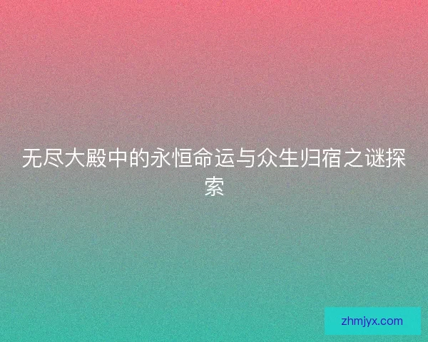 无尽大殿中的永恒命运与众生归宿之谜探索