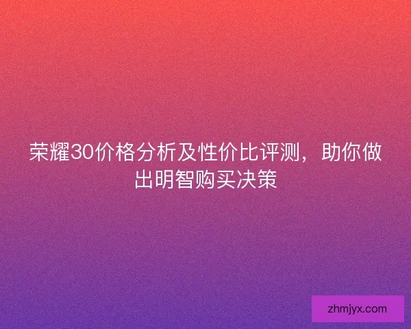 荣耀30价格分析及性价比评测，助你做出明智购买决策