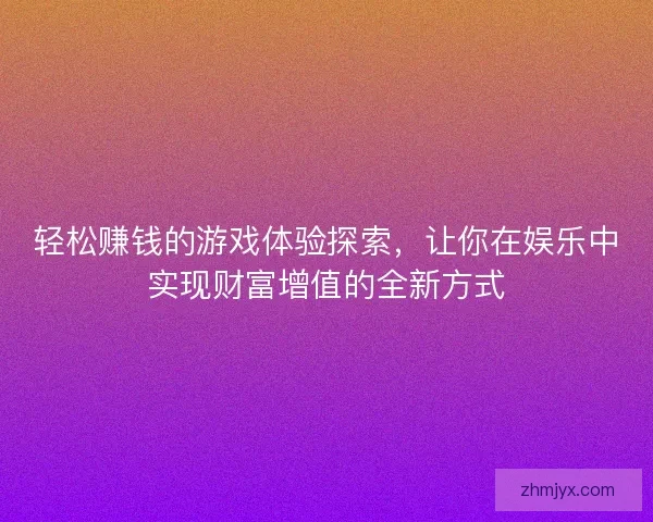 轻松赚钱的游戏体验探索，让你在娱乐中实现财富增值的全新方式