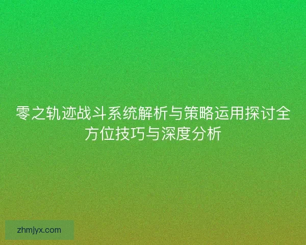 零之轨迹战斗系统解析与策略运用探讨全方位技巧与深度分析 零之轨迹战斗系统解析与策略运用探讨全方位技巧与深度分析