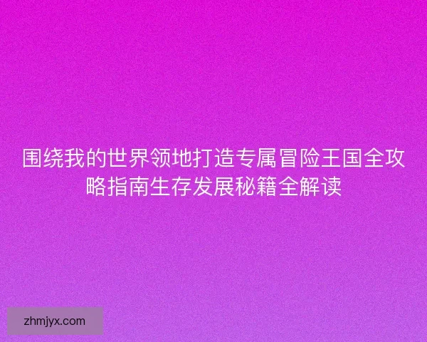 围绕我的世界领地打造专属冒险王国全攻略指南生存发展秘籍全解读