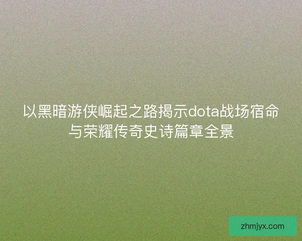 以黑暗游侠崛起之路揭示dota战场宿命与荣耀传奇史诗篇章全景
