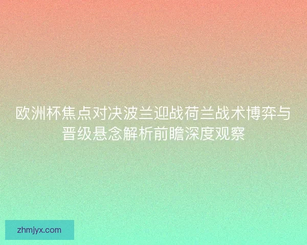 欧洲杯焦点对决波兰迎战荷兰战术博弈与晋级悬念解析前瞻深度观察 欧洲杯焦点对决波兰迎战荷兰战术博弈与晋级悬念解析前瞻深度观察