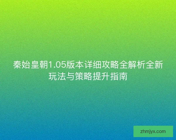 秦始皇朝1.05版本详细攻略全解析全新玩法与策略提升指南 秦始皇朝1.05版本详细攻略全解析全新玩法与策略提升指南