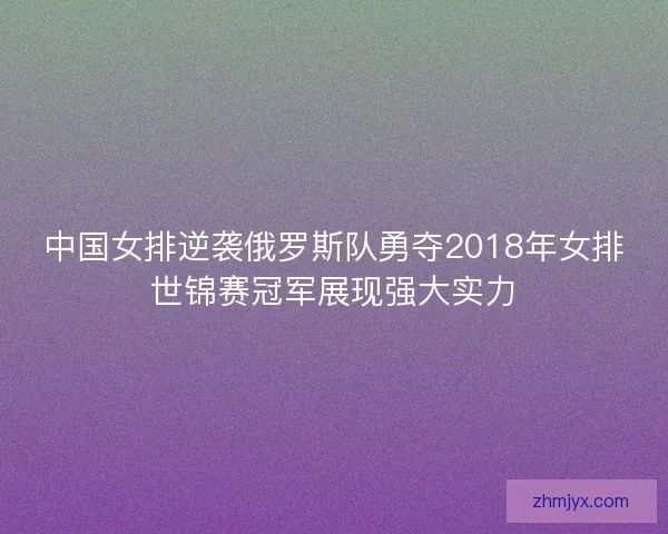 中国女排逆袭俄罗斯队勇夺2018年女排世锦赛冠军展现强大实力 中国女排逆袭俄罗斯队勇夺2018年女排世锦赛冠军展现强大实力