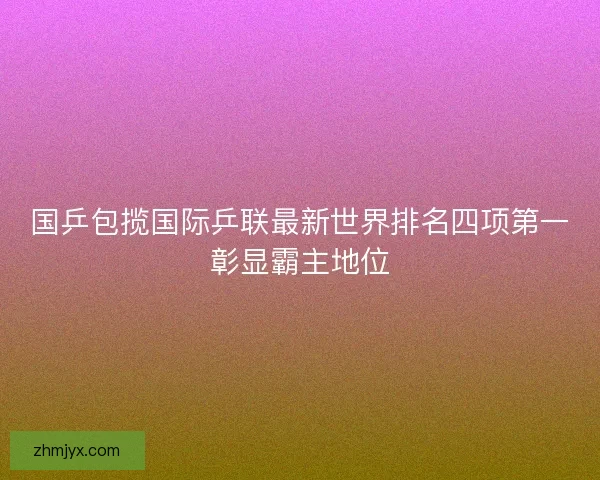 国乒包揽国际乒联最新世界排名四项第一彰显霸主地位