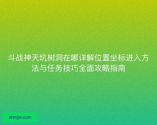 斗战神天坑树洞在哪详解位置坐标进入方法与任务技巧全面攻略指南