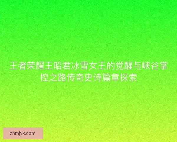 王者荣耀王昭君冰雪女王的觉醒与峡谷掌控之路传奇史诗篇章探索