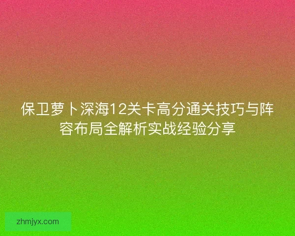 保卫萝卜深海12关卡高分通关技巧与阵容布局全解析实战经验分享 保卫萝卜深海12关卡高分通关技巧与阵容布局全解析实战经验分享