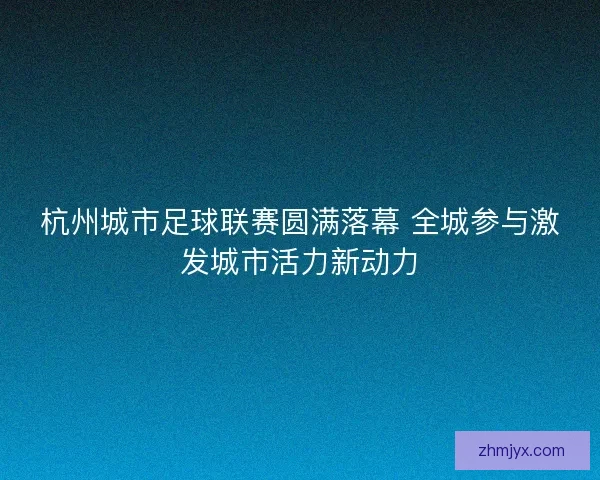 杭州城市足球联赛圆满落幕 全城参与激发城市活力新动力
