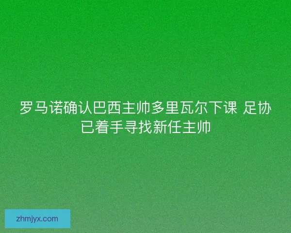 罗马诺确认巴西主帅多里瓦尔下课 足协已着手寻找新任主帅