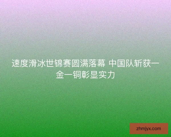 速度滑冰世锦赛圆满落幕 中国队斩获一金一铜彰显实力