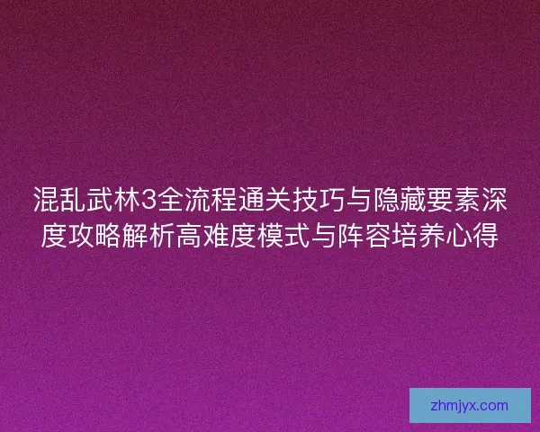 混乱武林3全流程通关技巧与隐藏要素深度攻略解析高难度模式与阵容培养心得 混乱武林3全流程通关技巧与隐藏要素深度攻略解析高难度模式与阵容培养心得