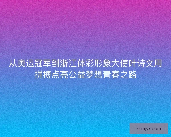 从奥运冠军到浙江体彩形象大使叶诗文用拼搏点亮公益梦想青春之路 从奥运冠军到浙江体彩形象大使叶诗文用拼搏点亮公益梦想青春之路