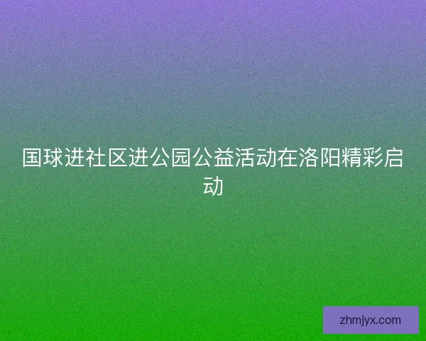 国球进社区进公园公益活动在洛阳精彩启动 国球进社区进公园公益活动在洛阳精彩启动