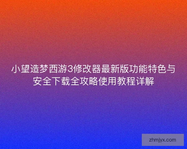 小望造梦西游3修改器最新版功能特色与安全下载全攻略使用教程详解 小望造梦西游3修改器最新版功能特色与安全下载全攻略使用教程详解