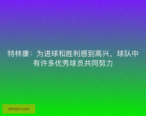 特林康:为进球和胜利感到高兴,球队中有许多优秀球员共同努力 特林康:为进球和胜利感到高兴,球队中有许多优秀球员共同努力