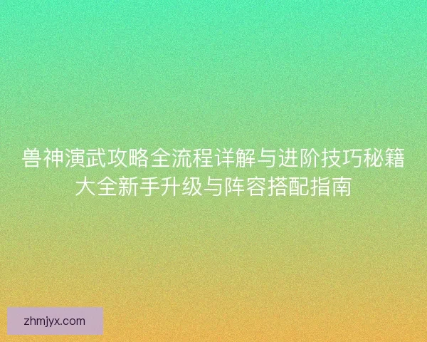 兽神演武攻略全流程详解与进阶技巧秘籍大全新手升级与阵容搭配指南 兽神演武攻略全流程详解与进阶技巧秘籍大全新手升级与阵容搭配指南