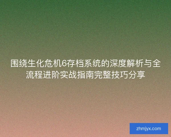 围绕生化危机6存档系统的深度解析与全流程进阶实战指南完整技巧分享 围绕生化危机6存档系统的深度解析与全流程进阶实战指南完整技巧分享