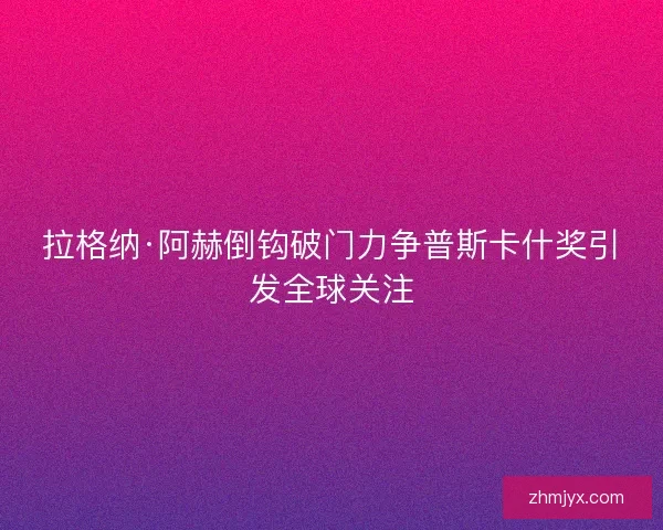 拉格纳·阿赫倒钩破门力争普斯卡什奖引发全球关注 拉格纳·阿赫倒钩破门力争普斯卡什奖引发全球关注