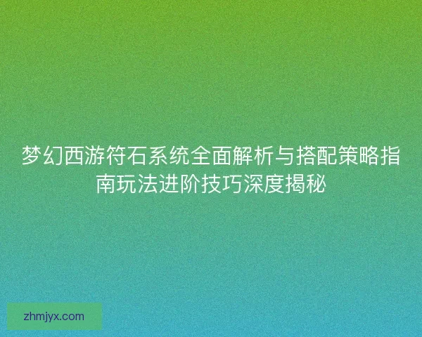 梦幻西游符石系统全面解析与搭配策略指南玩法进阶技巧深度揭秘 梦幻西游符石系统全面解析与搭配策略指南玩法进阶技巧深度揭秘