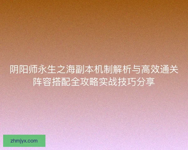 阴阳师永生之海副本机制解析与高效通关阵容搭配全攻略实战技巧分享
