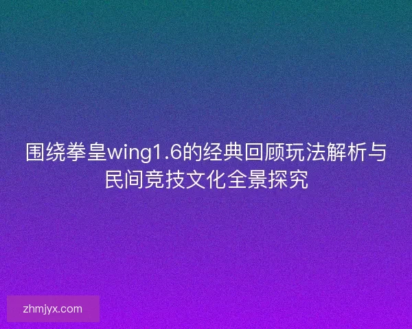 围绕拳皇wing1.6的经典回顾玩法解析与民间竞技文化全景探究 围绕拳皇wing1.6的经典回顾玩法解析与民间竞技文化全景探究